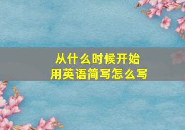 从什么时候开始 用英语简写怎么写